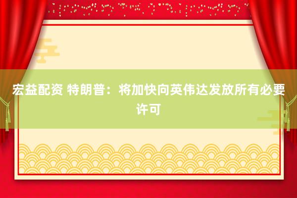 宏益配资 特朗普：将加快向英伟达发放所有必要许可