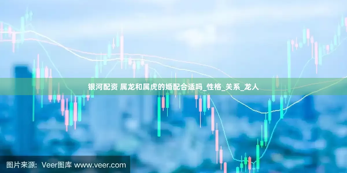 银河配资 属龙和属虎的婚配合适吗_性格_关系_龙人