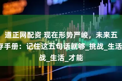 道正网配资 现在形势严峻，未来五年生存手册：记住这五句话就够_挑战_生活_才能