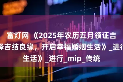 富灯网 《2025年农历五月领证吉日全解析：择吉结良缘，开启幸福婚姻生活》_进行_mip_传统