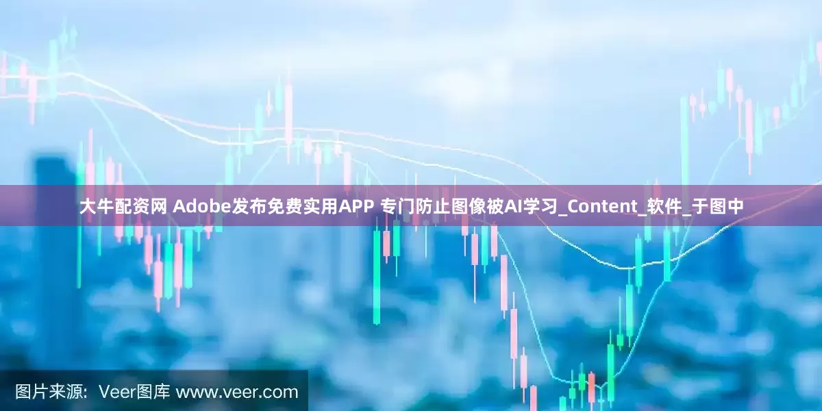大牛配资网 Adobe发布免费实用APP 专门防止图像被AI学习_Content_软件_于图中