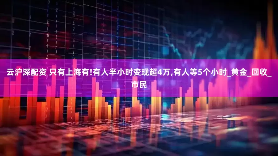 云沪深配资 只有上海有!有人半小时变现超4万,有人等5个小时_黄金_回收_市民