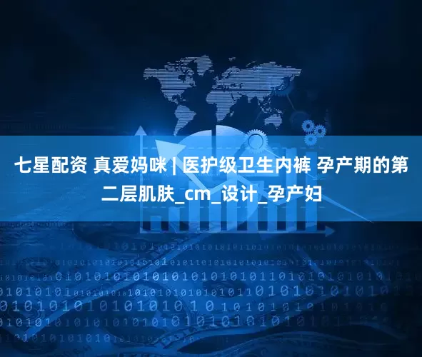 七星配资 真爱妈咪 | 医护级卫生内裤 孕产期的第二层肌肤_cm_设计_孕产妇