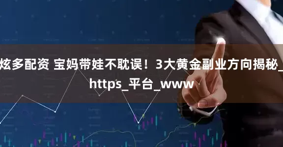 炫多配资 宝妈带娃不耽误！3大黄金副业方向揭秘_https_平台_www