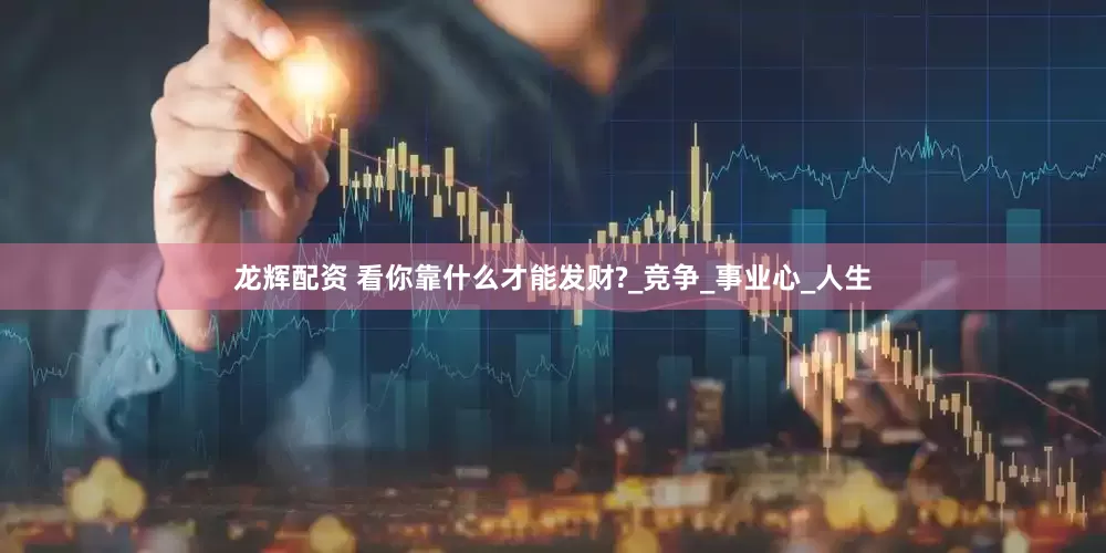 龙辉配资 看你靠什么才能发财?_竞争_事业心_人生