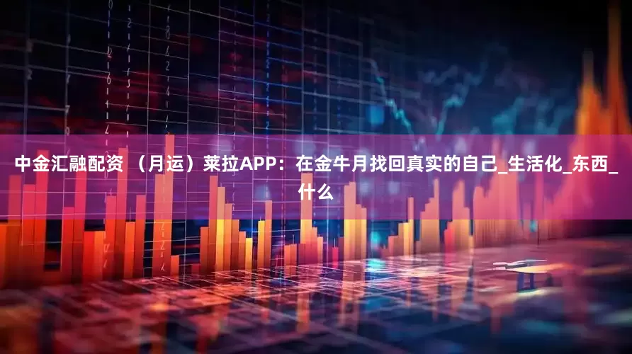 中金汇融配资 （月运）莱拉APP：在金牛月找回真实的自己_生活化_东西_什么