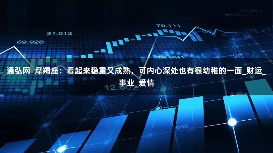 通弘网  摩羯座：看起来稳重又成熟，可内心深处也有很幼稚的一面_财运_事业_爱情