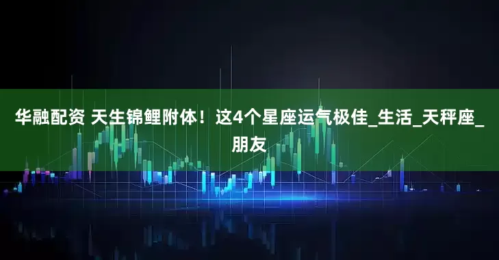华融配资 天生锦鲤附体！这4个星座运气极佳_生活_天秤座_朋友