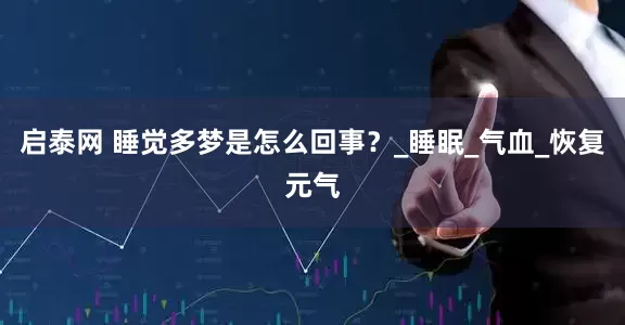 启泰网 睡觉多梦是怎么回事？_睡眠_气血_恢复元气