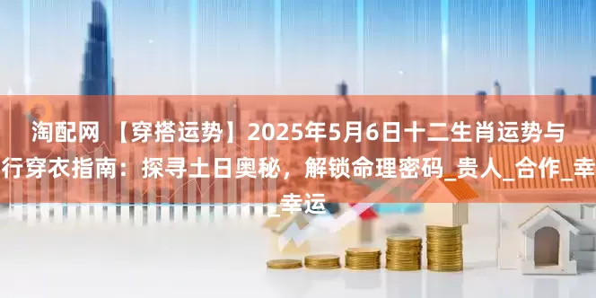 淘配网 【穿搭运势】2025年5月6日十二生肖运势与五行穿衣指南：探寻土日奥秘，解锁命理密码_贵人_合作_幸运
