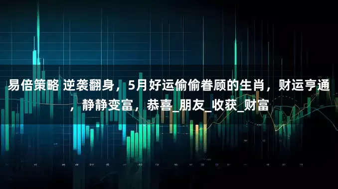 易倍策略 逆袭翻身，5月好运偷偷眷顾的生肖，财运亨通，静静变富，恭喜_朋友_收获_财富
