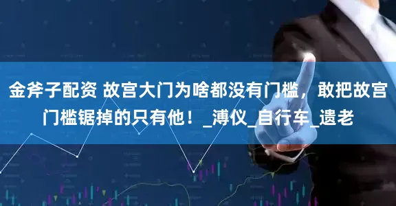 金斧子配资 故宫大门为啥都没有门槛，敢把故宫门槛锯掉的只有他！_溥仪_自行车_遗老