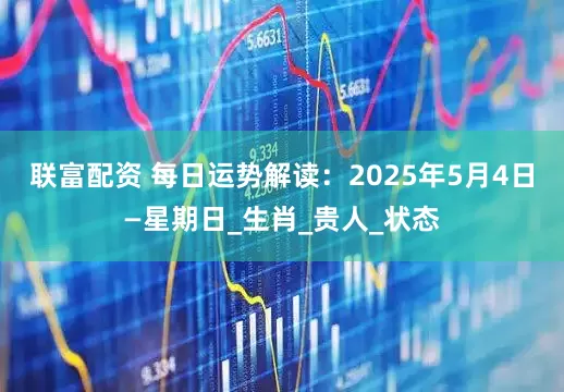 联富配资 每日运势解读：2025年5月4日—星期日_生肖_贵人_状态