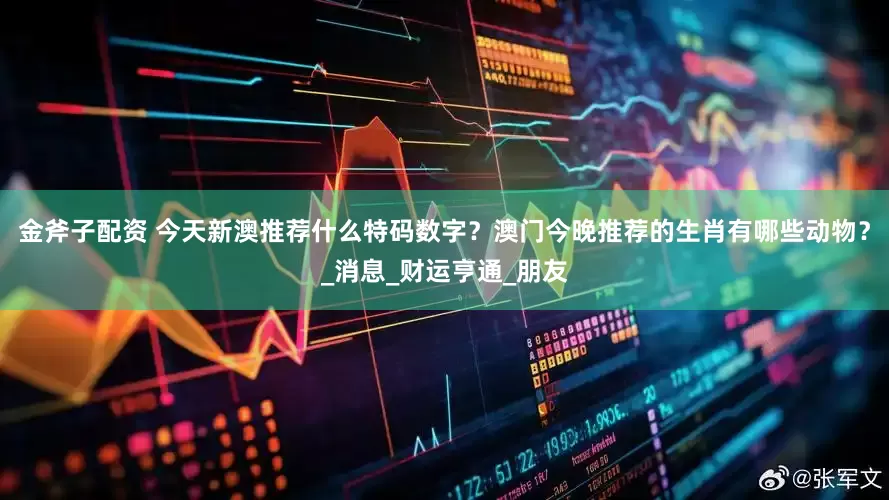 金斧子配资 今天新澳推荐什么特码数字？澳门今晚推荐的生肖有哪些动物？_消息_财运亨通_朋友
