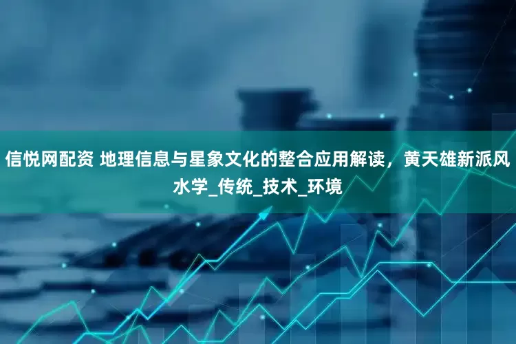 信悦网配资 地理信息与星象文化的整合应用解读，黄天雄新派风水学_传统_技术_环境