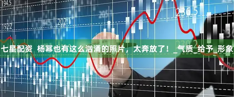 七星配资  杨幂也有这么汹涌的照片，太奔放了！_气质_给予_形象