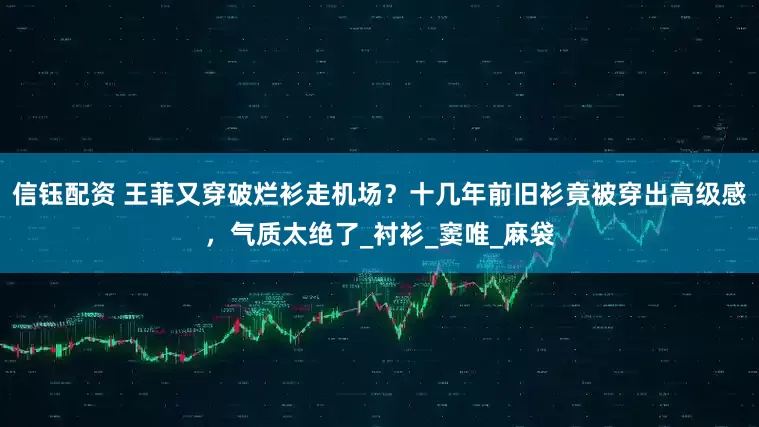 信钰配资 王菲又穿破烂衫走机场？十几年前旧衫竟被穿出高级感，气质太绝了_衬衫_窦唯_麻袋