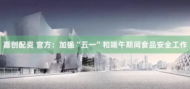 嘉创配资 官方：加强“五一”和端午期间食品安全工作