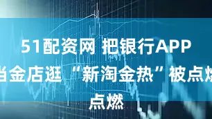 51配资网 把银行APP当金店逛 “新淘金热”被点燃