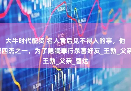 大牛时代配资 名人背后见不得人的事，他是初唐四杰之一，为了隐瞒罪行杀害好友_王勃_父亲_曹达