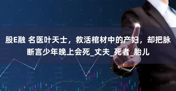 股E融 名医叶天士，救活棺材中的产妇，却把脉断言少年晚上会死_丈夫_死者_胎儿