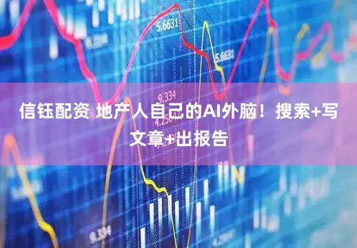 信钰配资 地产人自己的AI外脑！搜索+写文章+出报告