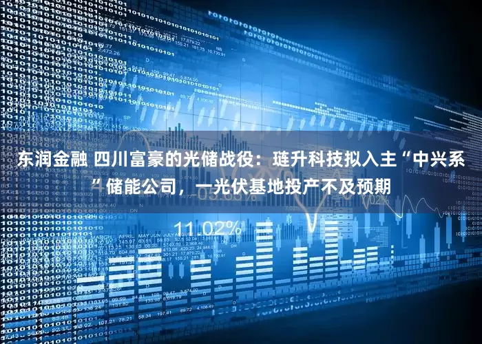 东润金融 四川富豪的光储战役：琏升科技拟入主“中兴系”储能公司，一光伏基地投产不及预期