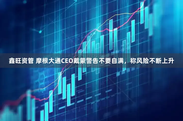 鑫旺资管 摩根大通CEO戴蒙警告不要自满，称风险不断上升