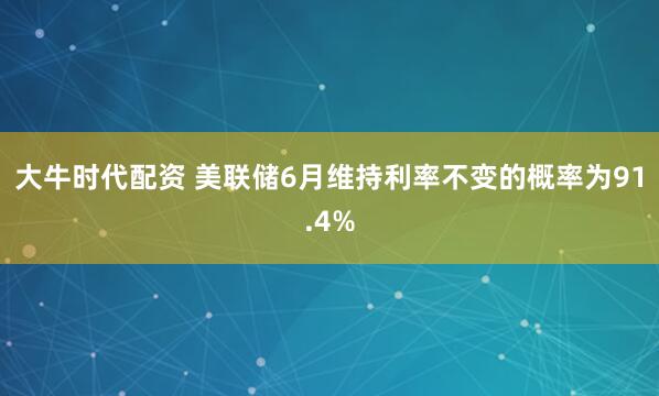 大牛时代配资 美联储6月维持利率不变的概率为91.4%
