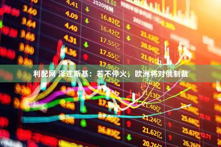 利配网 泽连斯基：若不停火，欧洲将对俄制裁