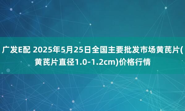 广发E配 2025年5月25日全国主要批发市场黄芪片(黄芪片直径1.0-1.2cm)价格行情