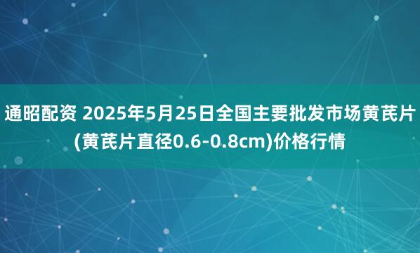 通昭配资 2025年5月25日全国主要批发市场黄芪片(黄芪片直径0.6-0.8cm)价格行情