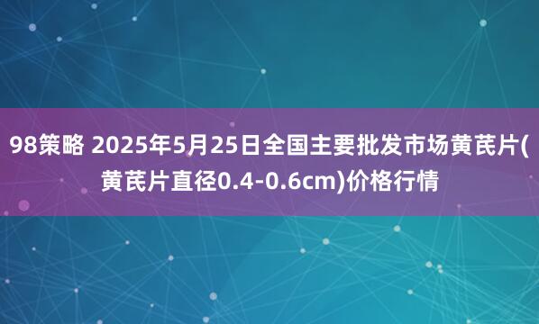 98策略 2025年5月25日全国主要批发市场黄芪片(黄芪片直径0.4-0.6cm)价格行情