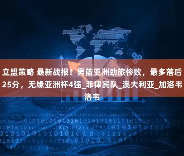 立盟策略 最新战报！男篮亚洲劲旅惨败，最多落后25分，无缘亚洲杯4强_菲律宾队_澳大利亚_加洛韦
