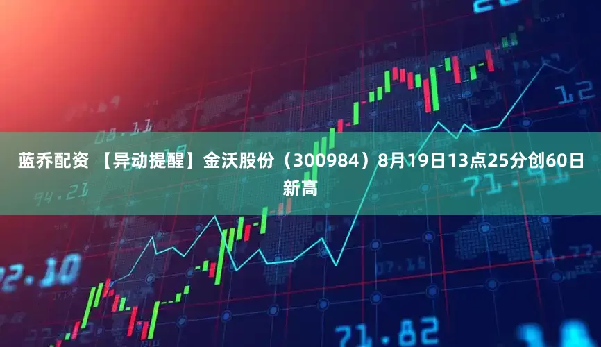 蓝乔配资 【异动提醒】金沃股份（300984）8月19日13点25分创60日新高