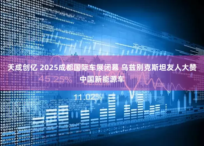 天成创亿 2025成都国际车展闭幕 乌兹别克斯坦友人大赞中国新能源车