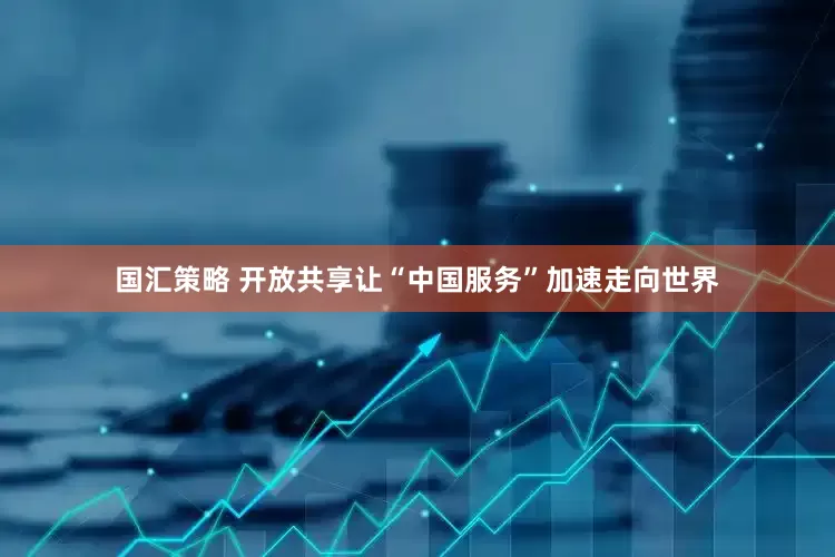 国汇策略 开放共享让“中国服务”加速走向世界