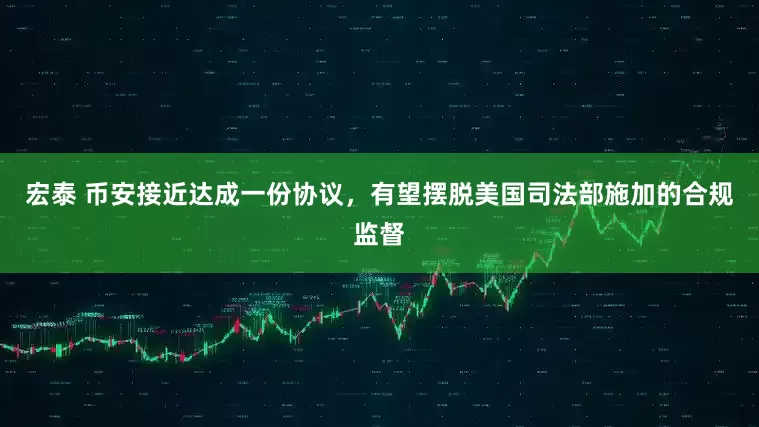 宏泰 币安接近达成一份协议，有望摆脱美国司法部施加的合规监督
