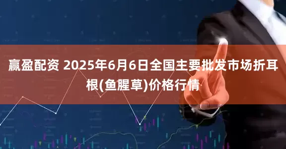 赢盈配资 2025年6月6日全国主要批发市场折耳根(鱼腥草)价格行情