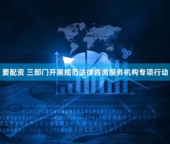 要配资 三部门开展规范法律咨询服务机构专项行动