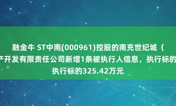 融金牛 ST中南(000961)控股的南充世纪城（中南）房地产开发有限责任公司新增1条被执行人信息，执行标的325.42万元