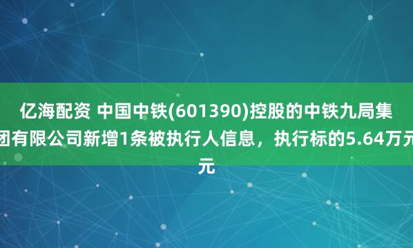 亿海配资 中国中铁(601390)控股的中铁九局集团有限公司新增1条被执行人信息，执行标的5.64万元