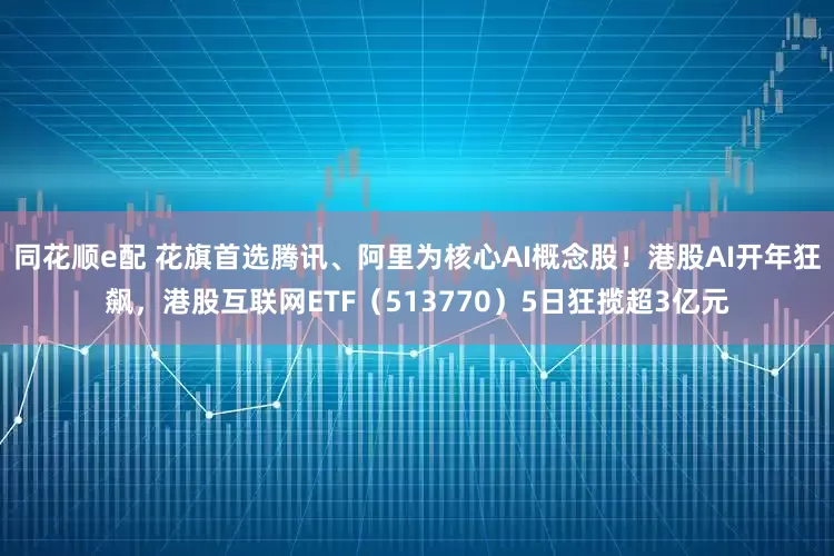 同花顺e配 花旗首选腾讯、阿里为核心AI概念股！港股AI开年狂飙，港股互联网ETF（513770）5日狂揽超3亿元