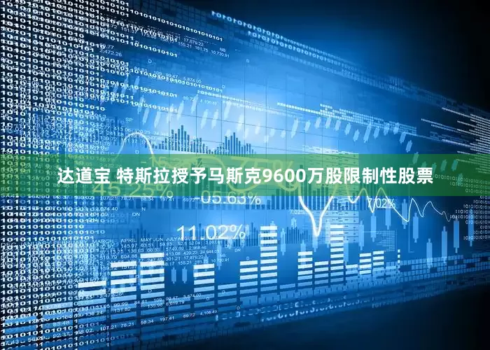 达道宝 特斯拉授予马斯克9600万股限制性股票