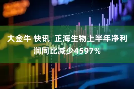 大金牛 快讯  正海生物上半年净利润同比减少4597%