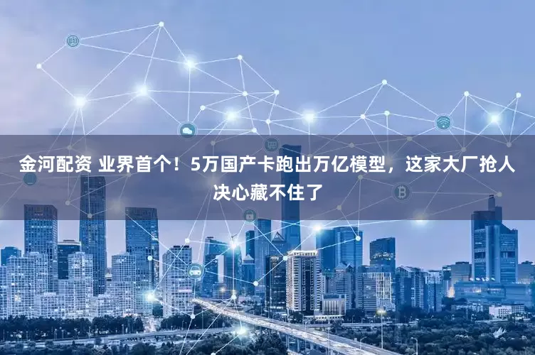 金河配资 业界首个！5万国产卡跑出万亿模型，这家大厂抢人决心藏不住了