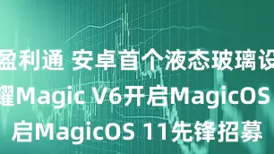 盈利通 安卓首个液态玻璃设计！荣耀Magic V6开启MagicOS 11先锋招募